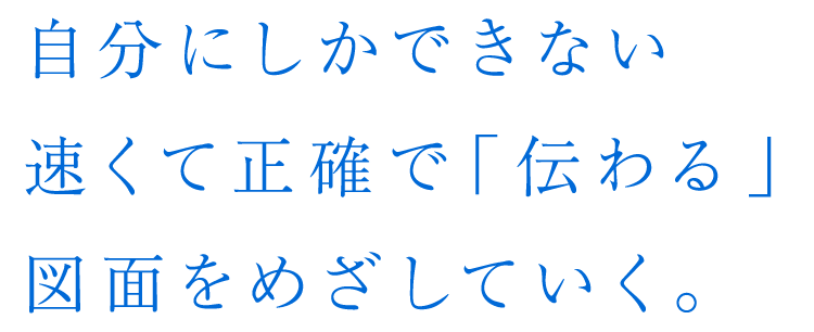 自分にしかできない速くて正確で「伝わる」図面をめざしていく。
