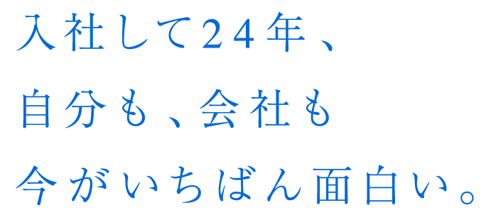 入社して24年、自分も、会社も今がいちばん面白い。