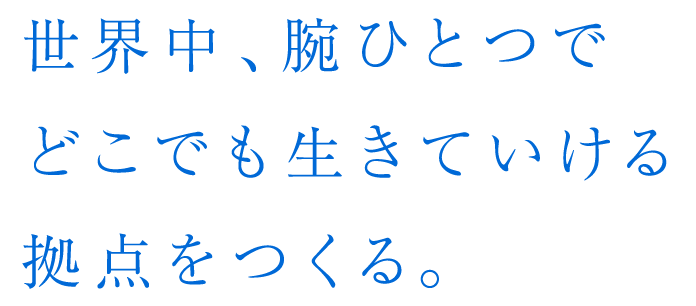 世界中、腕ひとつでどこでも生きていける拠点をつくる。