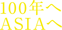 100年へASIAへ