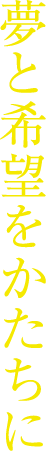 夢と希望をかたちに